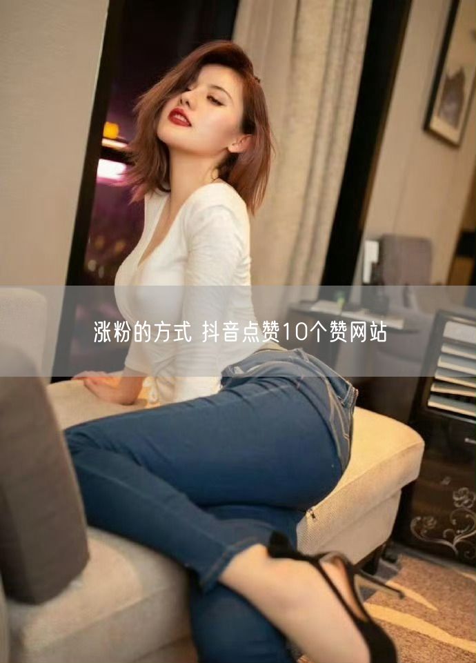涨粉的方式 抖音点赞10个赞网站