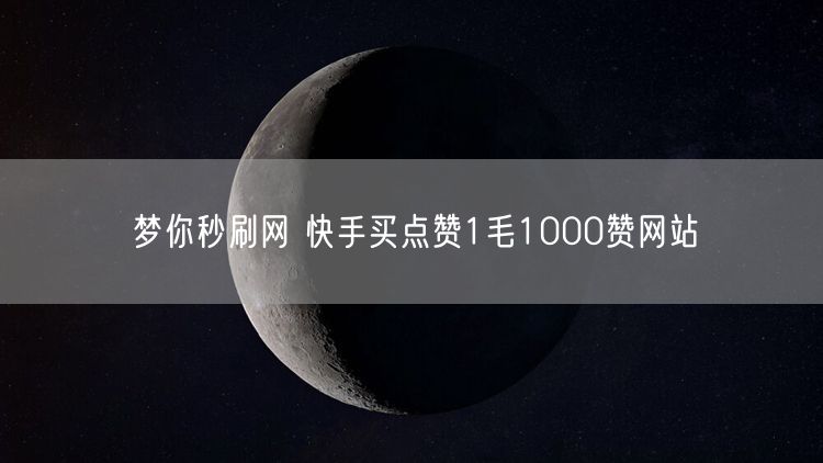 梦你秒刷网 快手买点赞1毛1000赞网站