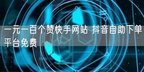 一元一百个赞快手网站 抖音自助下单平台免费