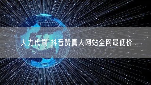 大力代刷 抖音赞真人网站全网最低价