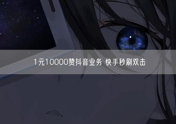 1元10000赞抖音业务 快手秒刷双击