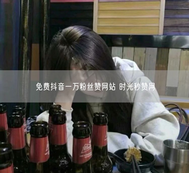 免费抖音一万粉丝赞网站 时光秒赞网