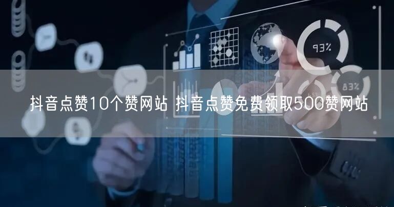 抖音点赞10个赞网站 抖音点赞免费领取500赞网站
