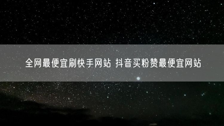 全网最便宜刷快手网站 抖音买粉赞最便宜网站