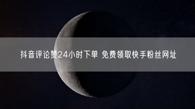抖音评论赞24小时下单 免费领取快手粉丝网址
