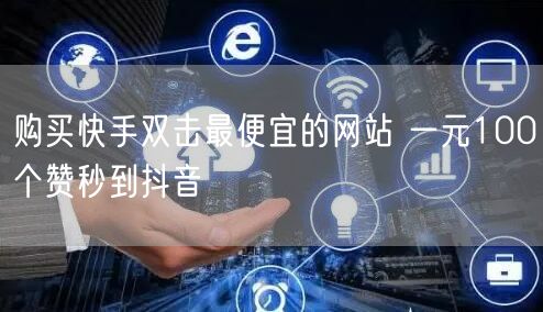 购买快手双击最便宜的网站 一元100个赞秒到抖音