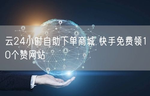 云24小时自助下单商城 快手免费领10个赞网站