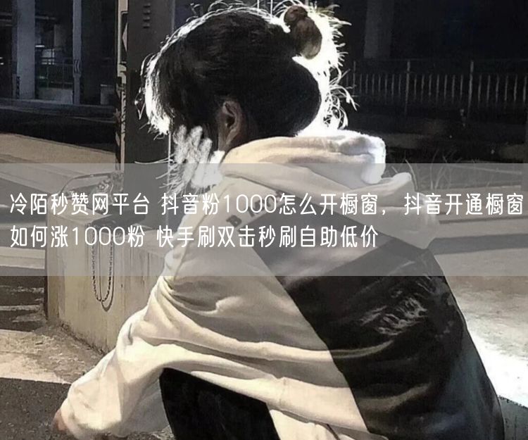 冷陌秒赞网平台 抖音粉1000怎么开橱窗，抖音开通橱窗如何涨1000粉 快手刷双击秒刷自助低价