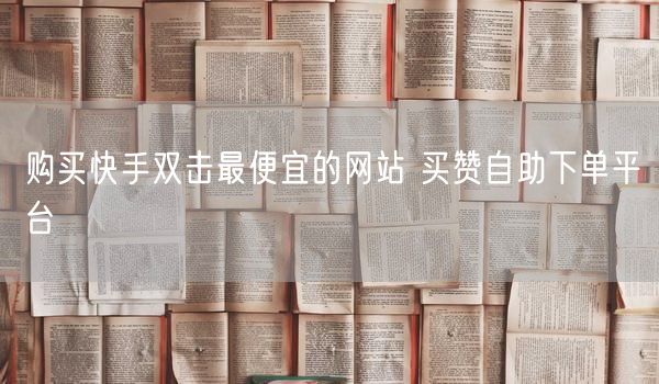 购买快手双击最便宜的网站 买赞自助下单平台