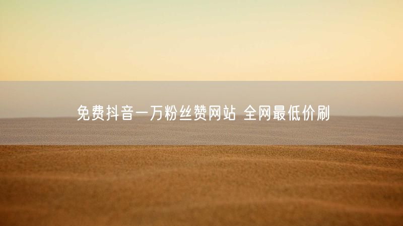 免费抖音一万粉丝赞网站 全网最低价刷