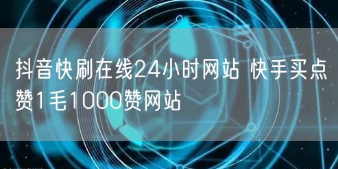 抖音快刷在线24小时网站 快手买点赞1毛1000赞网站