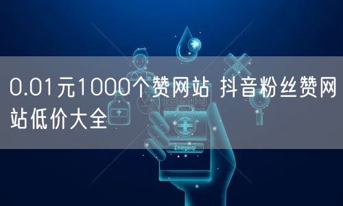 0.01元1000个赞网站 抖音粉丝赞网站低价大全