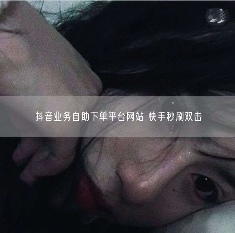 抖音业务自助下单平台网站 快手秒刷双击