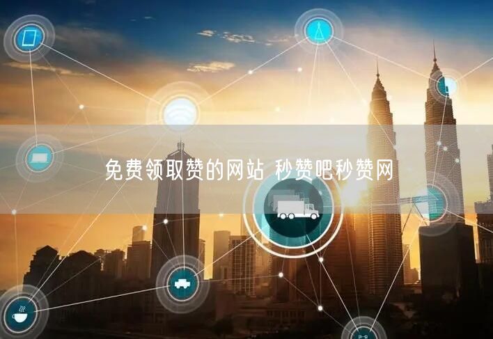 免费领取赞的网站 秒赞吧秒赞网