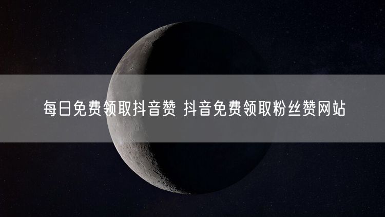 每日免费领取抖音赞 抖音免费领取粉丝赞网站
