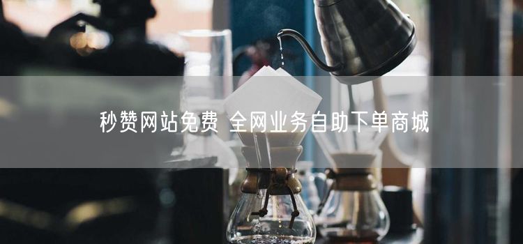 秒赞网站免费 全网业务自助下单商城