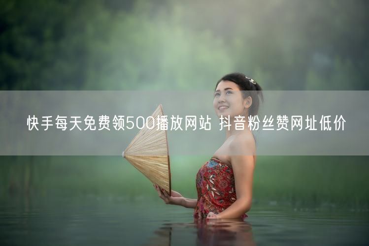 快手每天免费领500播放网站 抖音粉丝赞网址低价