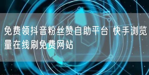 免费领抖音粉丝赞自助平台 快手浏览量在线刷免费网站