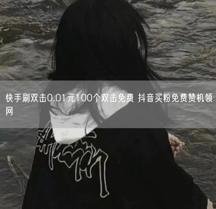 快手刷双击0.01元100个双击免费 抖音买粉免费赞机领网