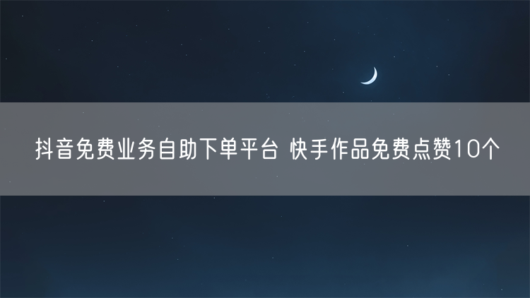 抖音免费业务自助下单平台 快手作品免费点赞10个