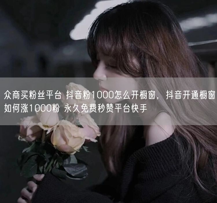 众商买粉丝平台 抖音粉1000怎么开橱窗，抖音开通橱窗如何涨1000粉 永久免费秒赞平台快手