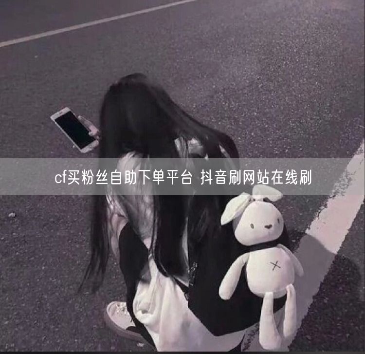 cf买粉丝自助下单平台 抖音刷网站在线刷