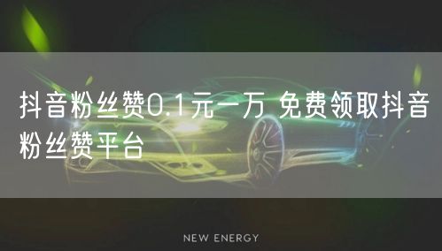 抖音粉丝赞0.1元一万 免费领取抖音粉丝赞平台