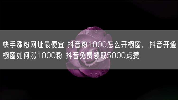 快手涨粉网址最便宜 抖音粉1000怎么开橱窗，抖音开通橱窗如何涨1000粉 抖音免费领取5000点赞