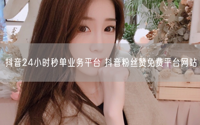 抖音24小时秒单业务平台 抖音粉丝赞免费平台网站