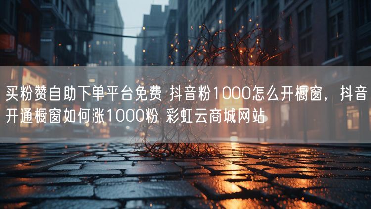 买粉赞自助下单平台免费 抖音粉1000怎么开橱窗，抖音开通橱窗如何涨1000粉 彩虹云商城网站