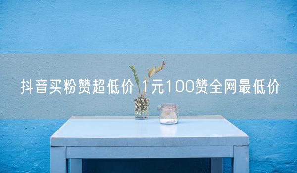 抖音买粉赞超低价 1元100赞全网最低价