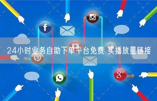24小时业务自助下单平台免费 买播放量链接