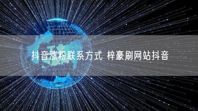 抖音涨粉联系方式 梓豪刷网站抖音