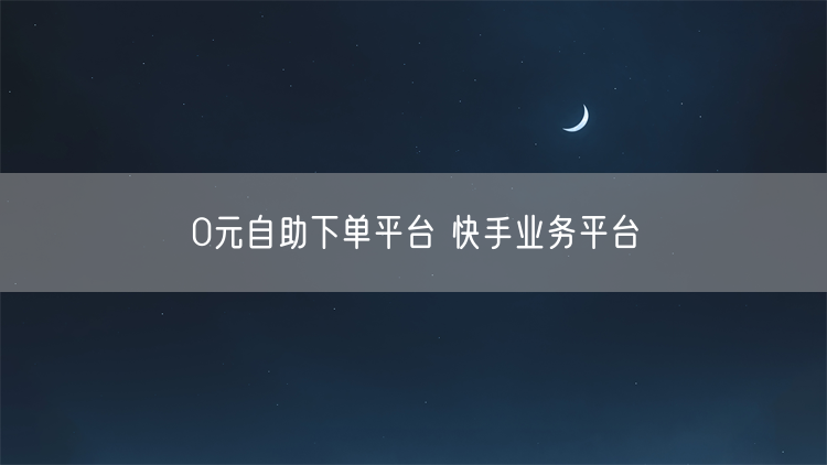 0元自助下单平台 快手业务平台