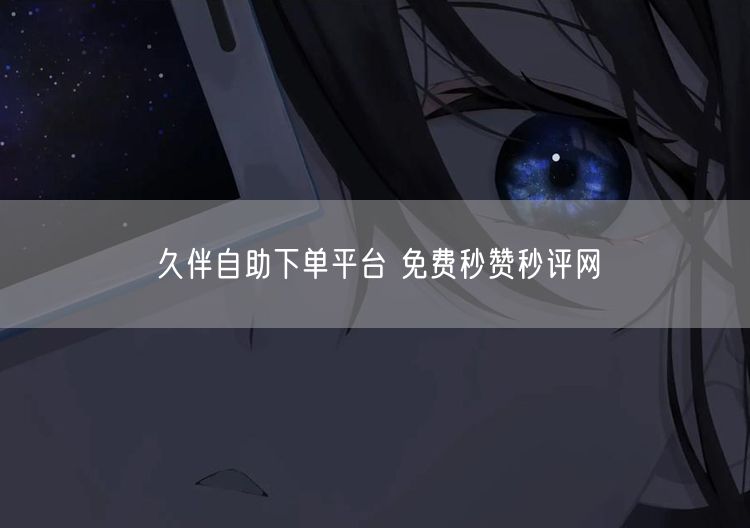 久伴自助下单平台 免费秒赞秒评网