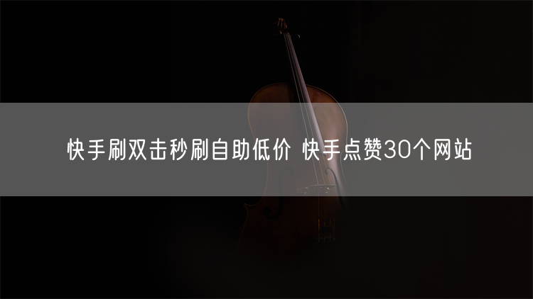 快手刷双击秒刷自助低价 快手点赞30个网站