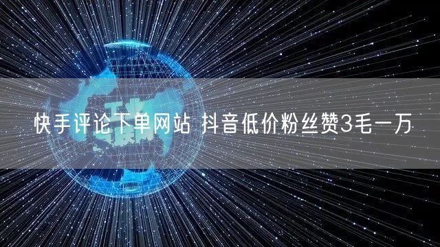 快手评论下单网站 抖音低价粉丝赞3毛一万