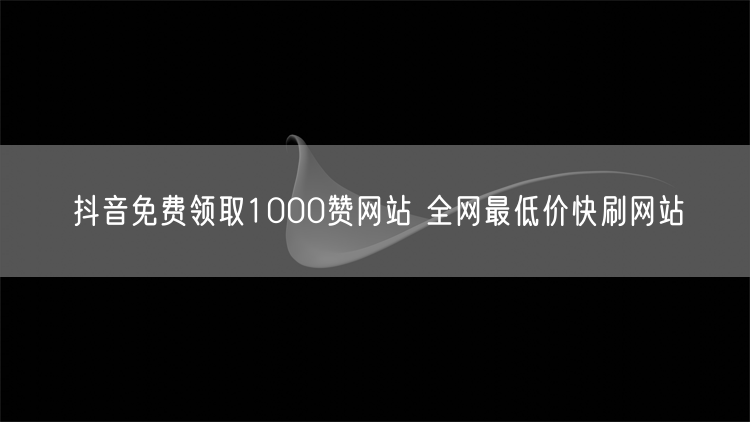抖音免费领取1000赞网站 全网最低价快刷网站