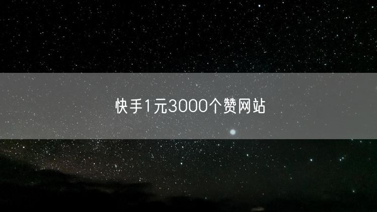 快手1元3000个赞网站