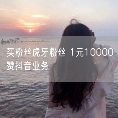 买粉丝虎牙粉丝 1元10000赞抖音业务