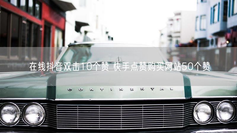在线抖音双击10个赞 快手点赞购买网站50个赞