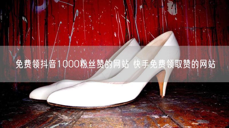 免费领抖音1000粉丝赞的网站 快手免费领取赞的网站