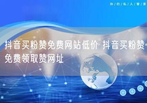 抖音买粉赞免费网站低价 抖音买粉赞免费领取赞网址