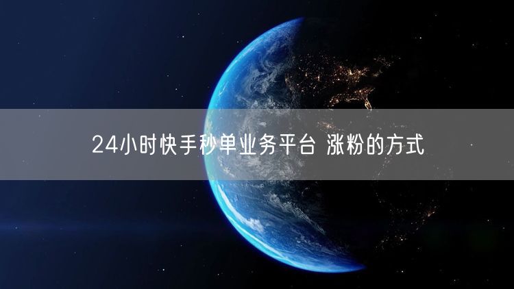 24小时快手秒单业务平台 涨粉的方式