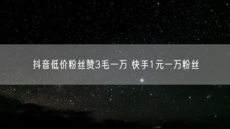 抖音低价粉丝赞3毛一万 快手1元一万粉丝