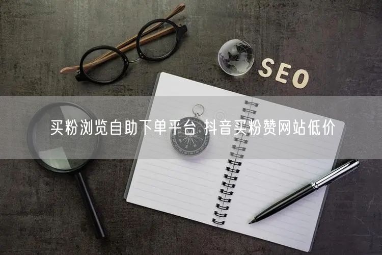 买粉浏览自助下单平台 抖音买粉赞网站低价