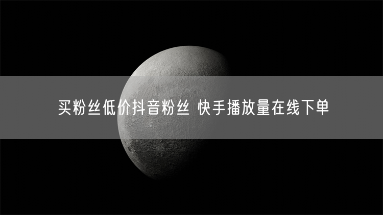 买粉丝低价抖音粉丝 快手播放量在线下单