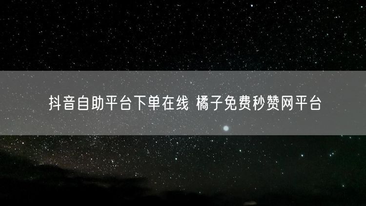 抖音自助平台下单在线 橘子免费秒赞网平台