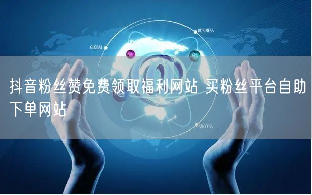 抖音粉丝赞免费领取福利网站 买粉丝平台自助下单网站