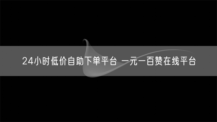 24小时低价自助下单平台 一元一百赞在线平台